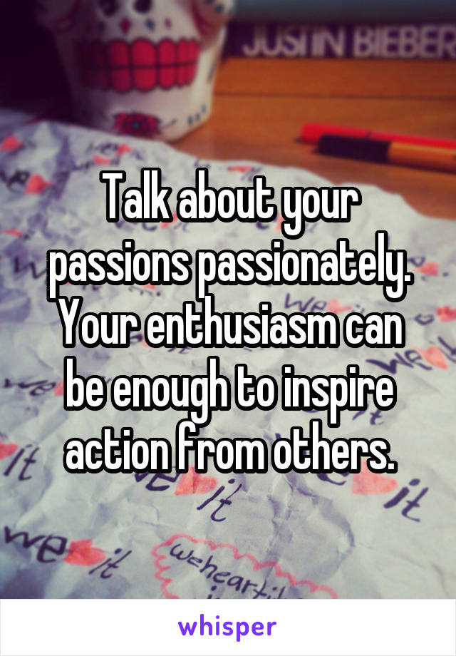 Talk about your passions passionately.
Your enthusiasm can be enough to inspire action from others.