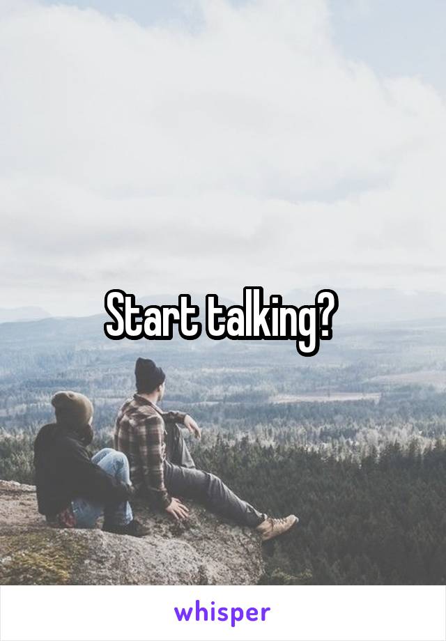 Start talking? 
