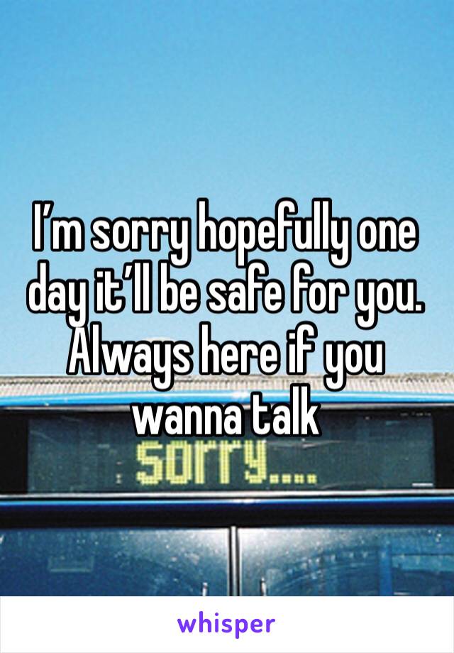 I’m sorry hopefully one day it’ll be safe for you. Always here if you wanna talk 