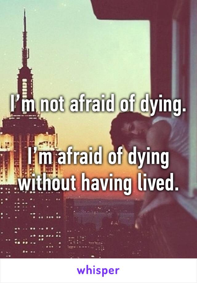 I’m not afraid of dying.

I’m afraid of dying without having lived. 