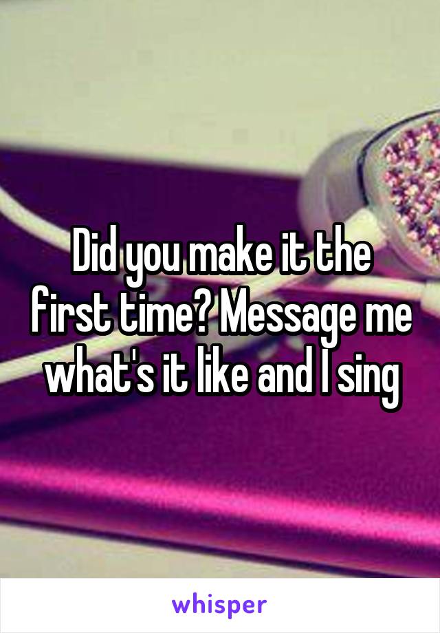 Did you make it the first time? Message me what's it like and I sing