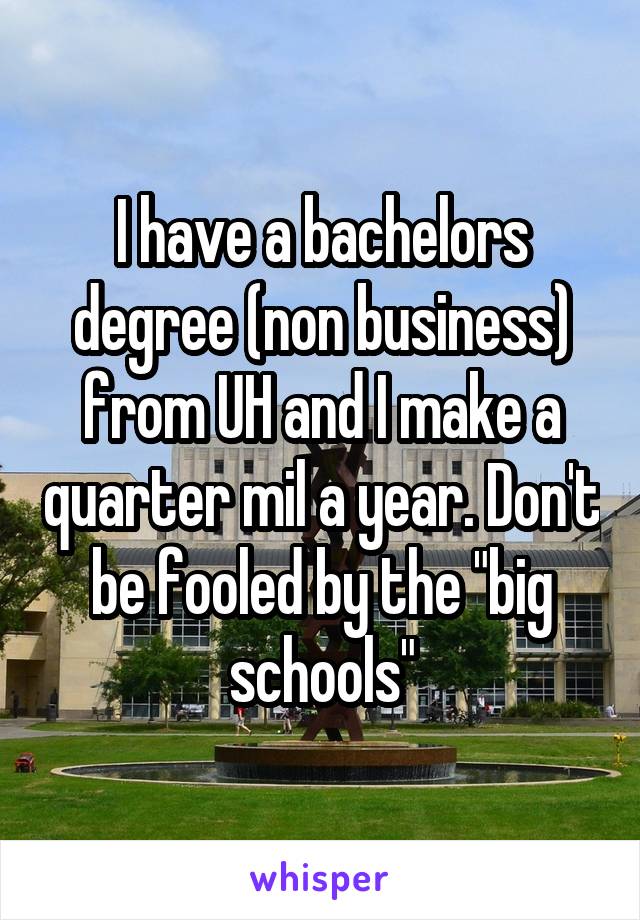 I have a bachelors degree (non business) from UH and I make a quarter mil a year. Don't be fooled by the "big schools"