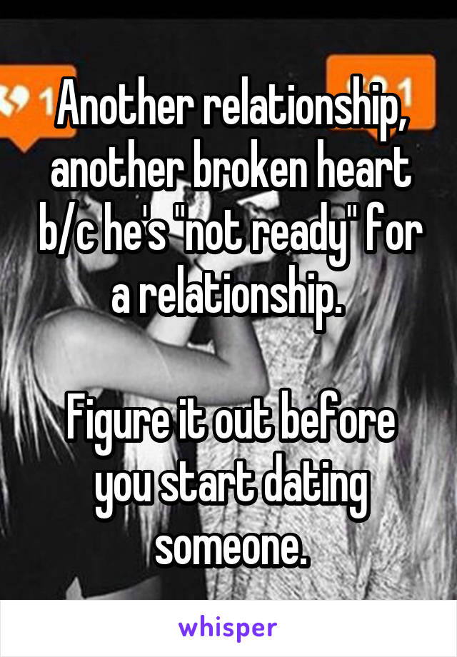 Another relationship, another broken heart b/c he's "not ready" for a relationship. 

Figure it out before you start dating someone.