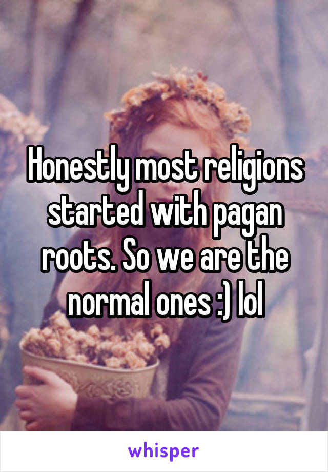 Honestly most religions started with pagan roots. So we are the normal ones :) lol
