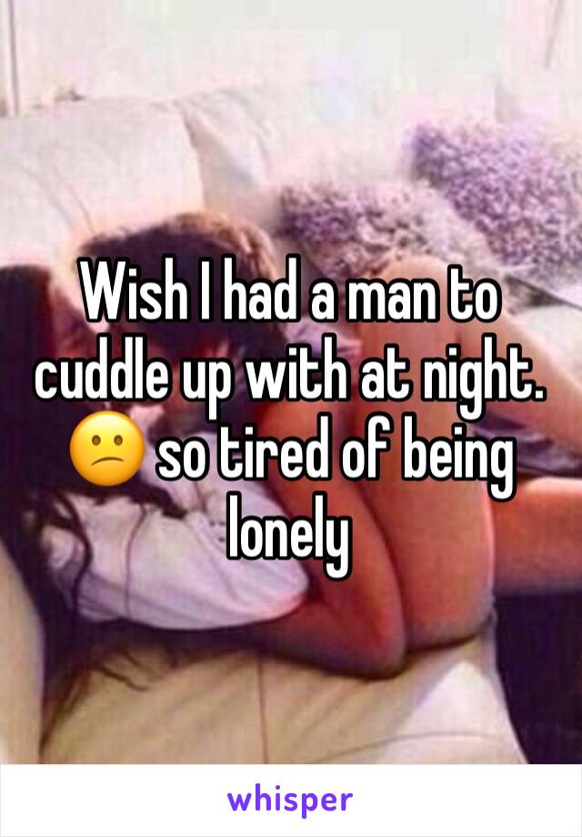 Wish I had a man to cuddle up with at night. 😕 so tired of being lonely 