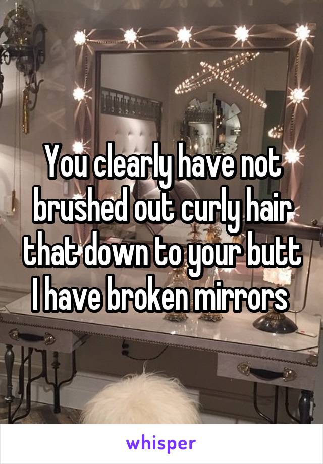 You clearly have not brushed out curly hair that down to your butt I have broken mirrors 