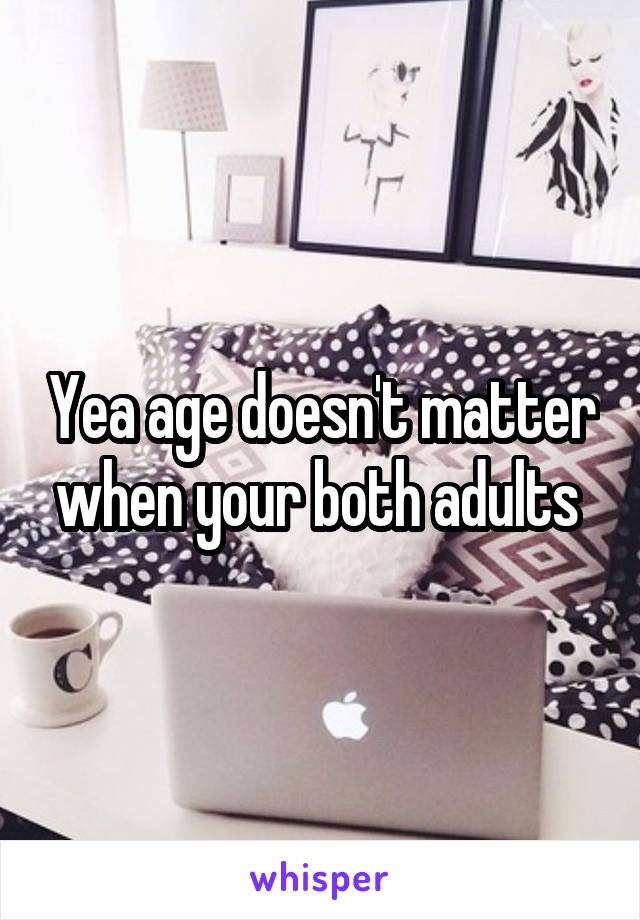 Yea age doesn't matter when your both adults 