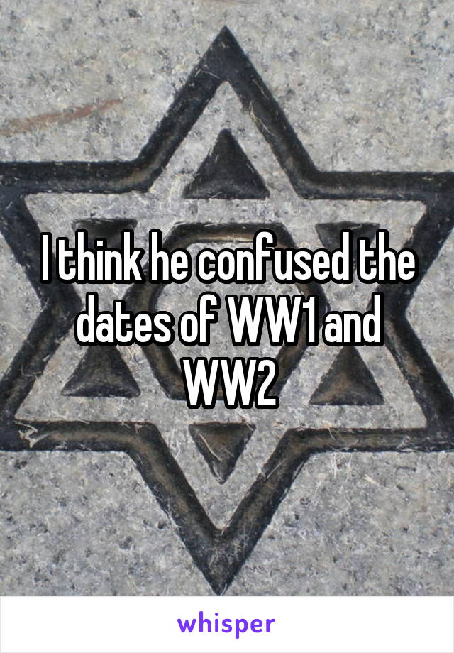 I think he confused the dates of WW1 and WW2