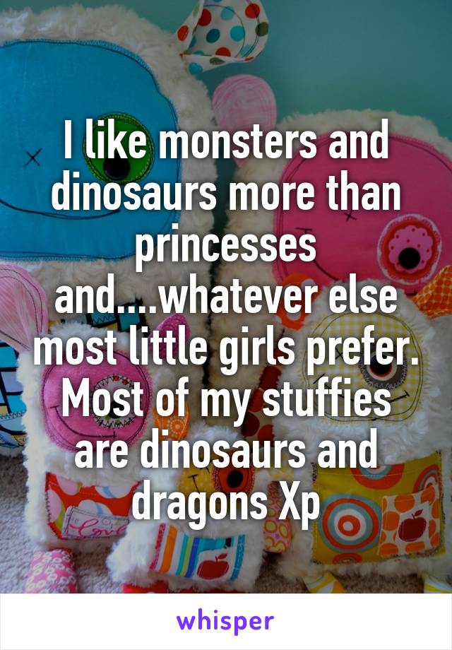 I like monsters and dinosaurs more than princesses and....whatever else most little girls prefer.
Most of my stuffies are dinosaurs and dragons Xp