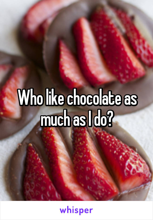 Who like chocolate as much as I do?