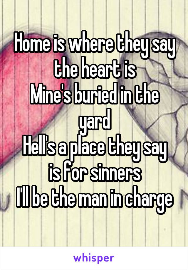 Home is where they say the heart is
Mine's buried in the yard
Hell's a place they say is for sinners
I'll be the man in charge
