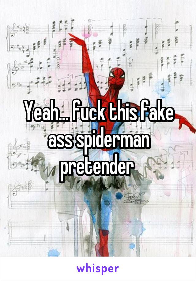 Yeah... fuck this fake ass spiderman pretender 
