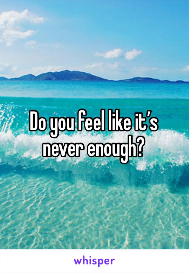 Do you feel like it’s never enough?