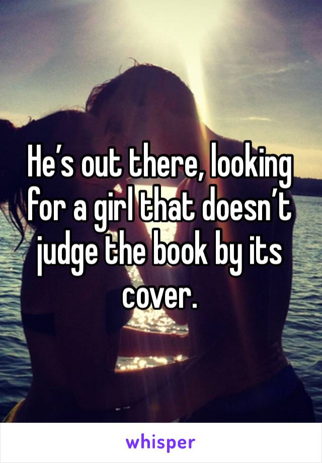 He’s out there, looking for a girl that doesn’t judge the book by its cover. 