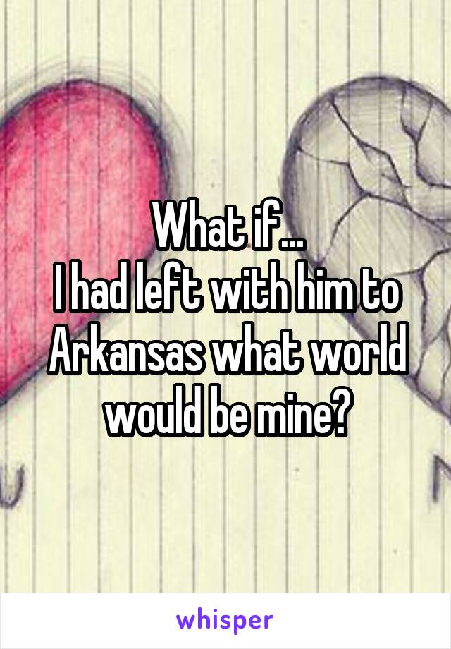 What if...
I had left with him to Arkansas what world would be mine?