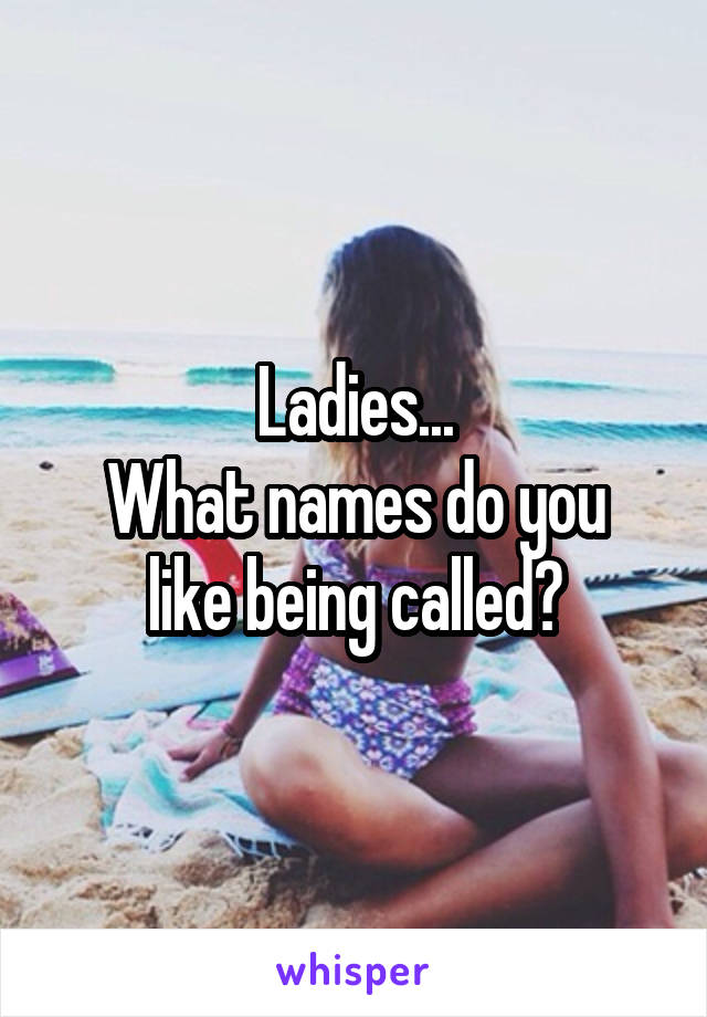 Ladies...
What names do you like being called?