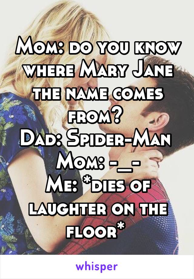 Mom: do you know where Mary Jane the name comes from? 
Dad: Spider-Man 
Mom: -_-
Me: *dies of laughter on the floor* 