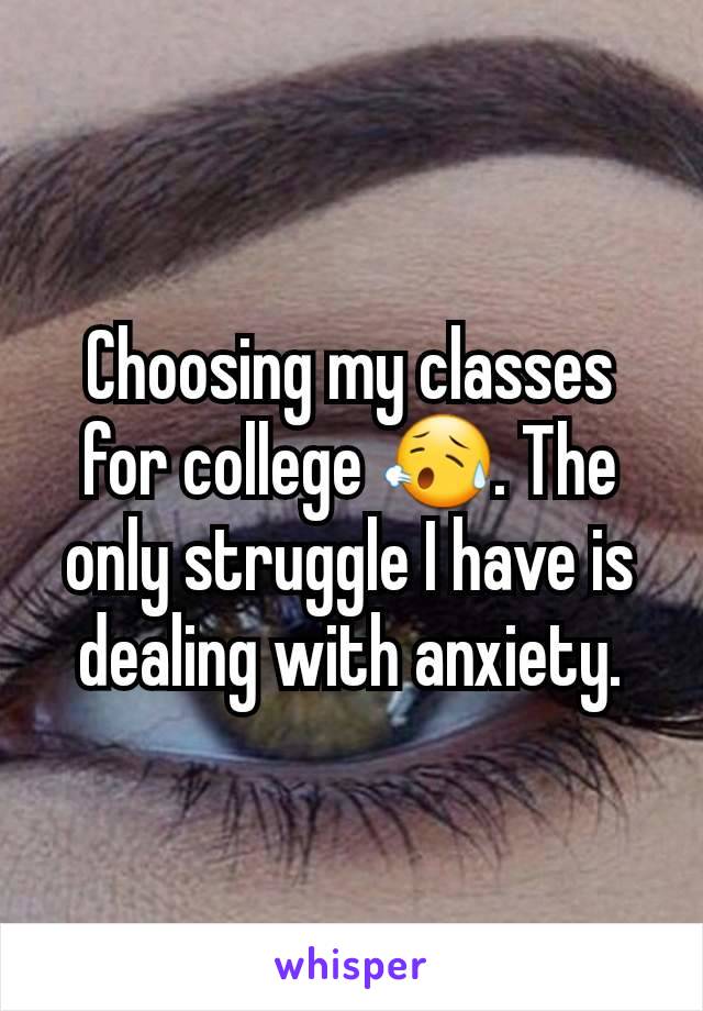 Choosing my classes for college 😥. The only struggle I have is dealing with anxiety.