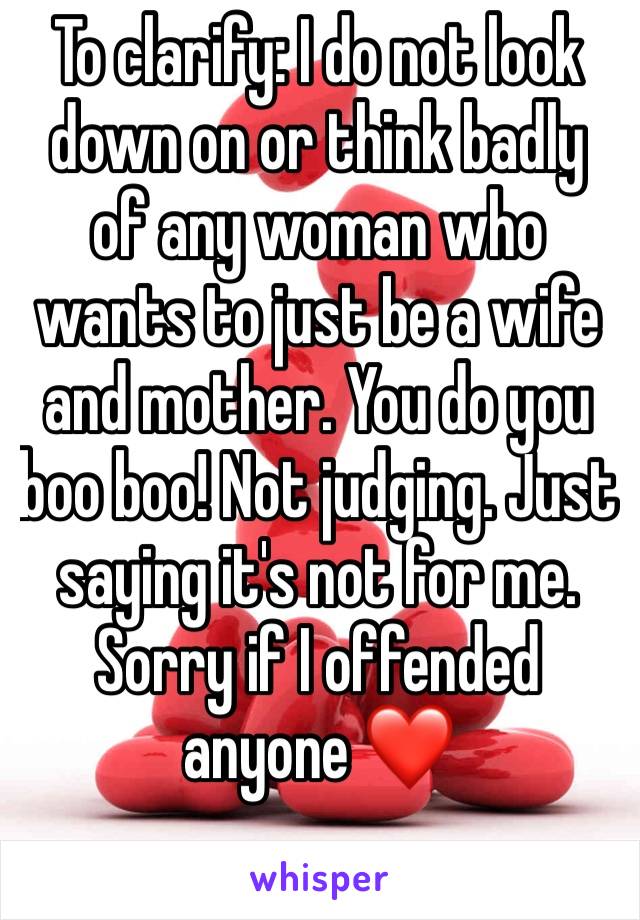 To clarify: I do not look down on or think badly of any woman who wants to just be a wife and mother. You do you boo boo! Not judging. Just saying it's not for me. Sorry if I offended anyone ❤️