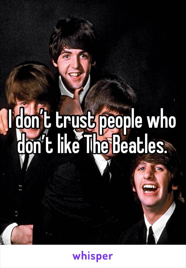 I don’t trust people who don’t like The Beatles. 