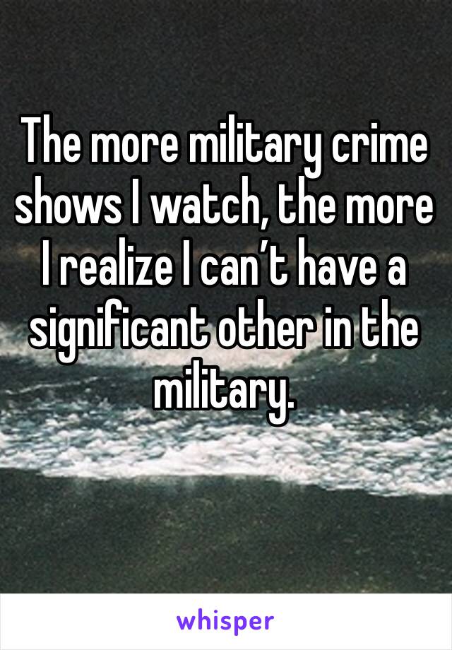 The more military crime shows I watch, the more I realize I can’t have a significant other in the military.