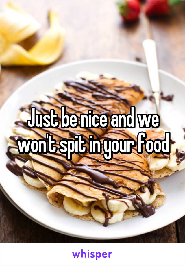 Just be nice and we won't spit in your food