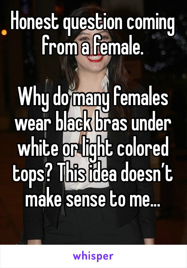 Honest question coming from a female. 

Why do many females wear black bras under white or light colored tops? This idea doesn’t make sense to me...