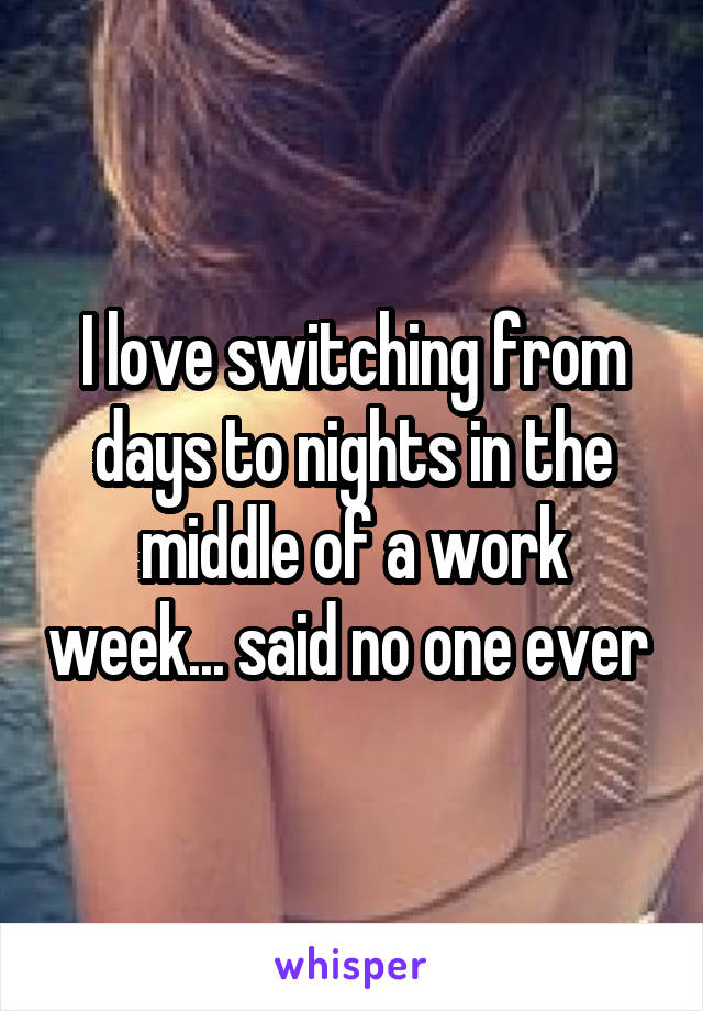 I love switching from days to nights in the middle of a work week... said no one ever 