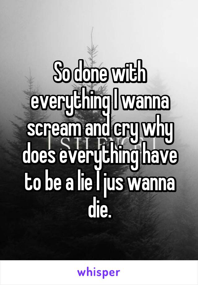 So done with everything I wanna scream and cry why does everything have to be a lie I jus wanna die.