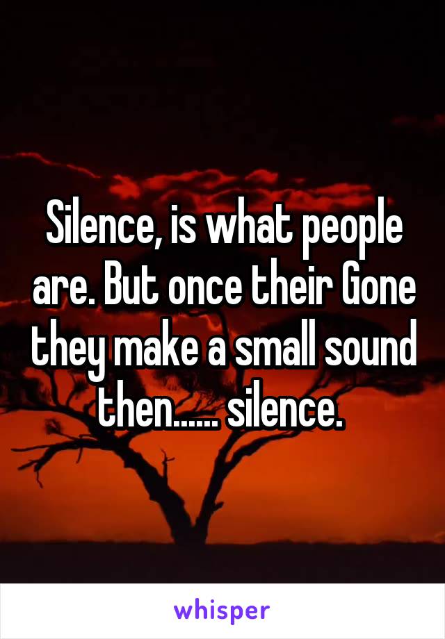 Silence, is what people are. But once their Gone they make a small sound then...... silence. 