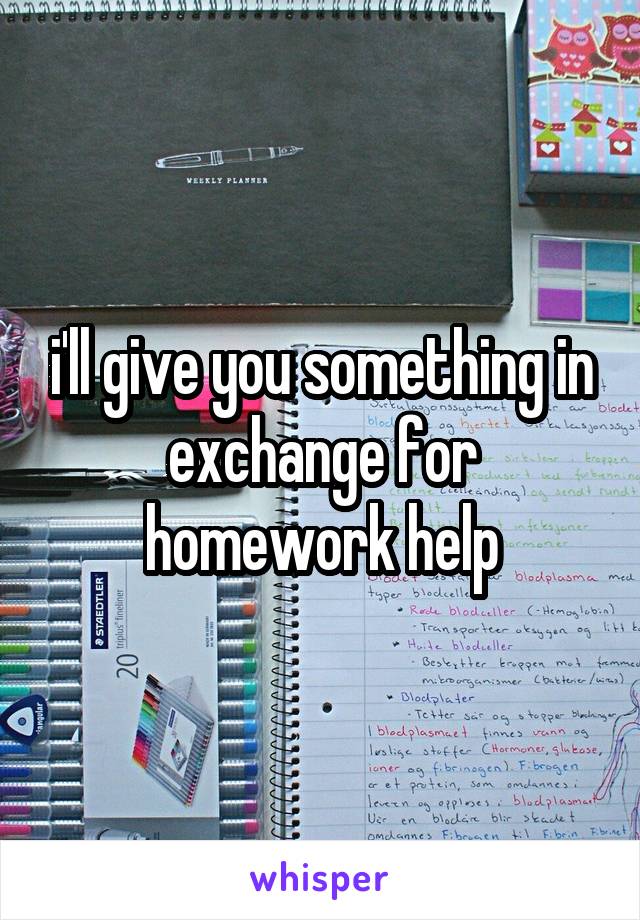 i'll give you something in exchange for homework help