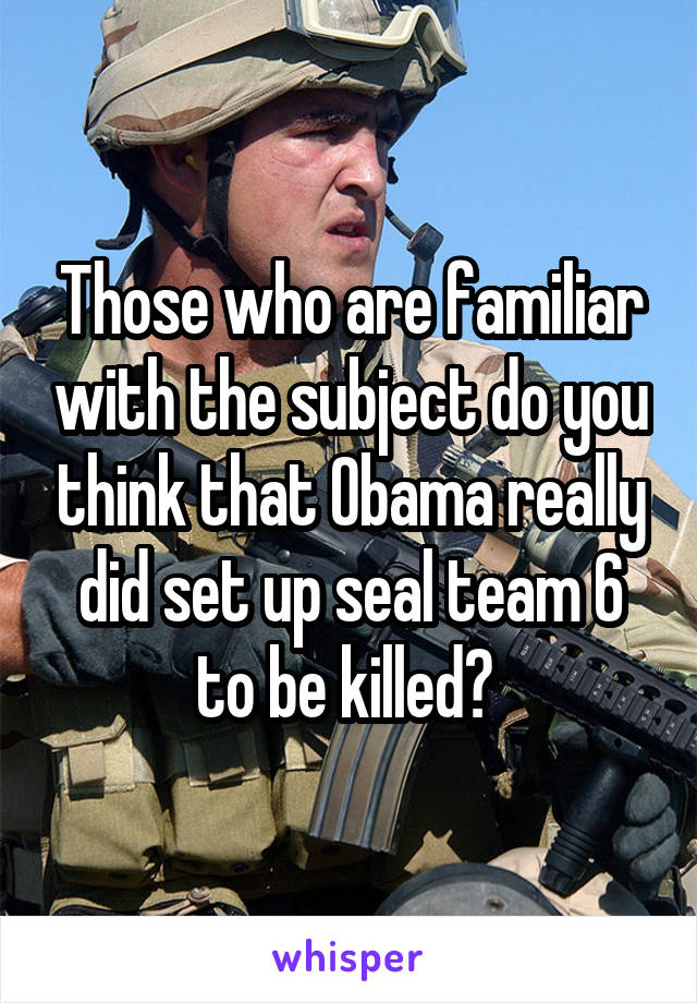 Those who are familiar with the subject do you think that Obama really did set up seal team 6 to be killed? 