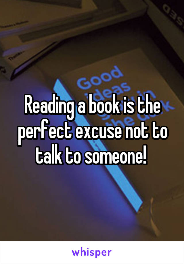 Reading a book is the perfect excuse not to talk to someone! 