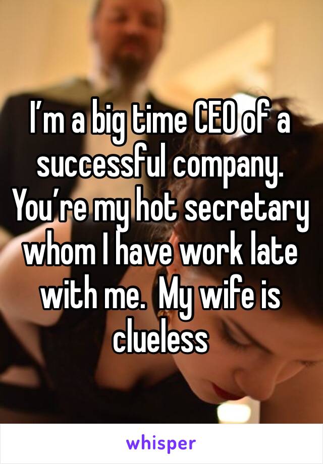 I’m a big time CEO of a successful company.  You’re my hot secretary whom I have work late with me.  My wife is clueless 