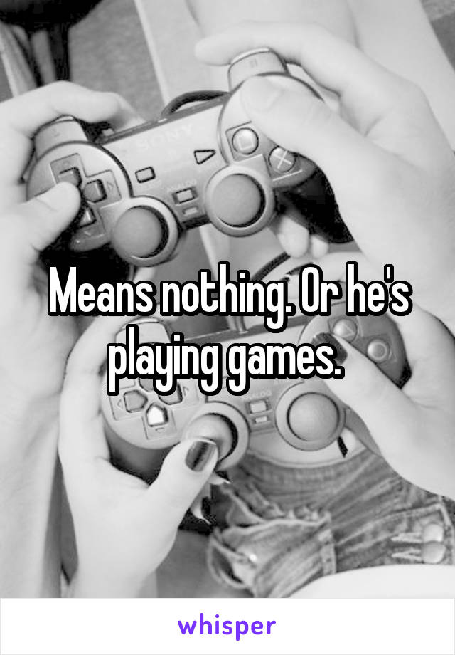 Means nothing. Or he's playing games. 