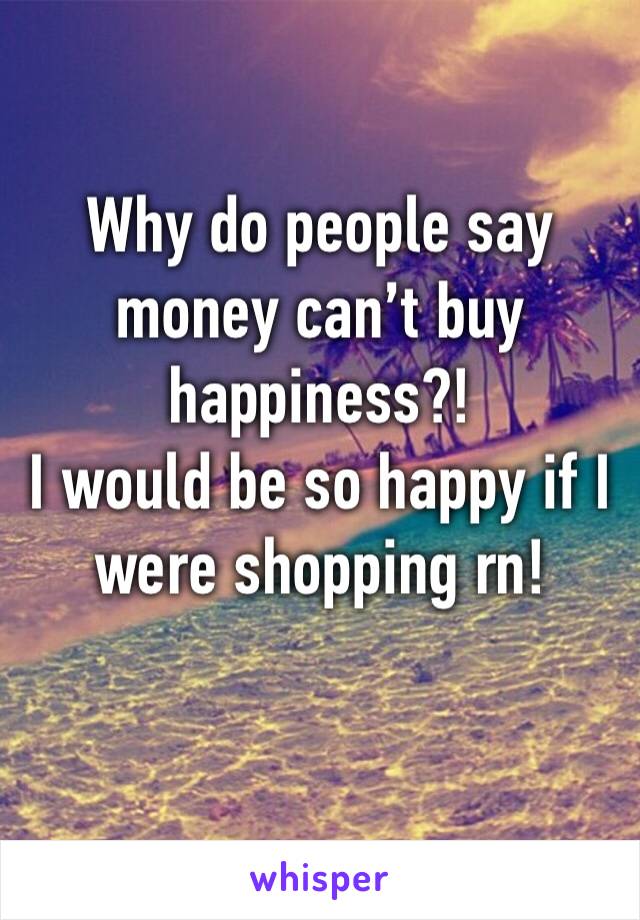 Why do people say money can’t buy happiness?! 
I would be so happy if I were shopping rn!