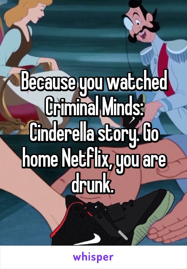 Because you watched Criminal Minds: Cinderella story. Go home Netflix, you are drunk. 