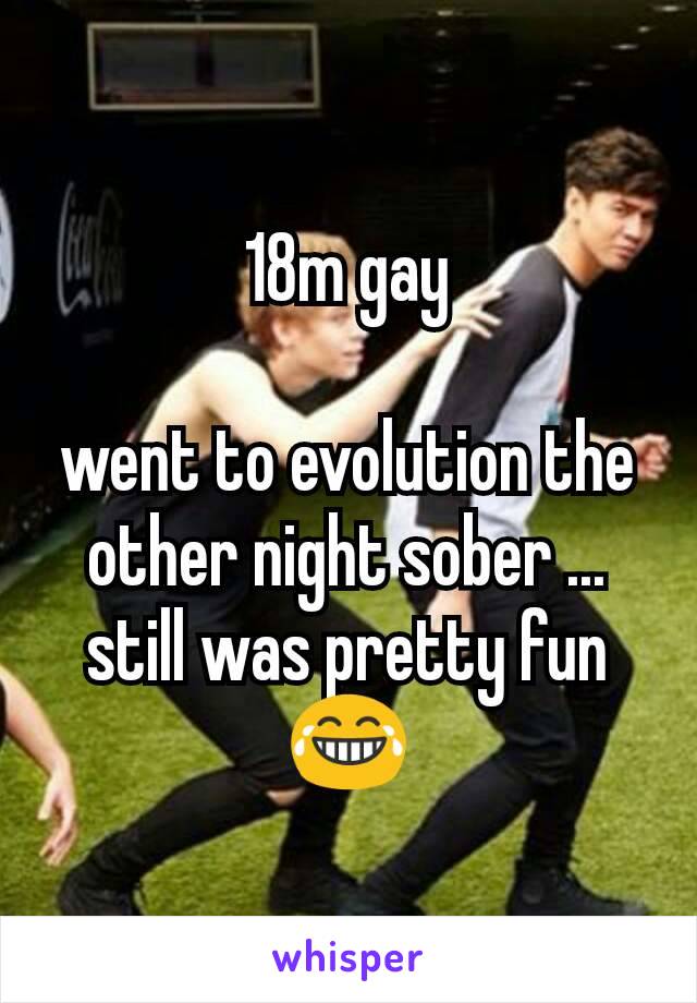18m gay

went to evolution the other night sober ... still was pretty fun 😂