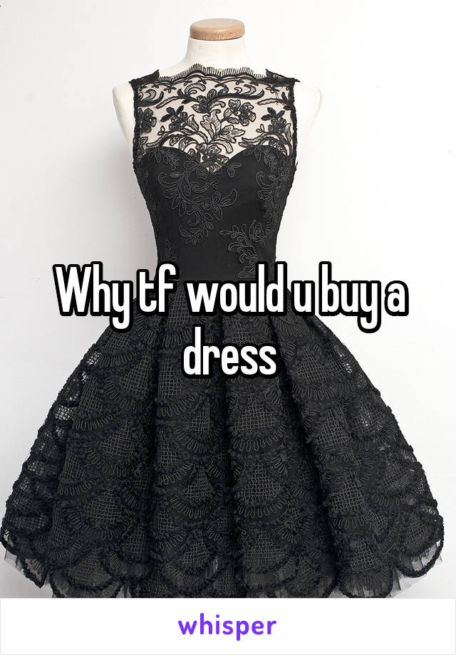 Why tf would u buy a dress