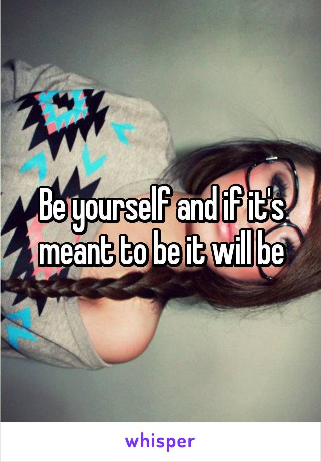 Be yourself and if it's meant to be it will be