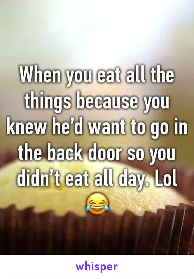 When you eat all the things because you knew he’d want to go in the back door so you didn’t eat all day. Lol 😂 