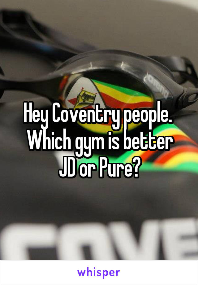 Hey Coventry people. 
Which gym is better JD or Pure?