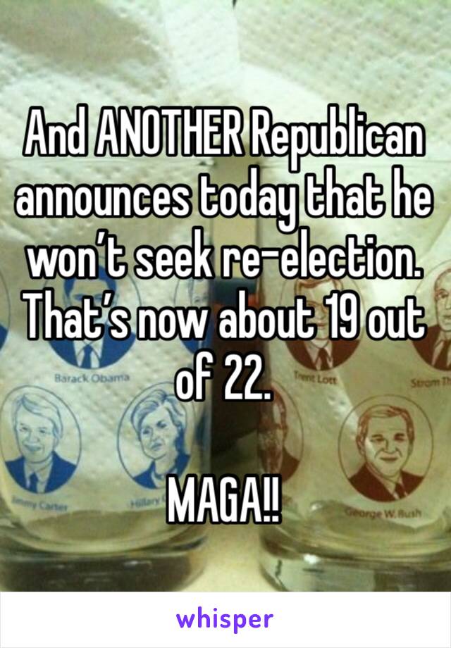 And ANOTHER Republican announces today that he won’t seek re-election. That’s now about 19 out of 22.

MAGA!!
