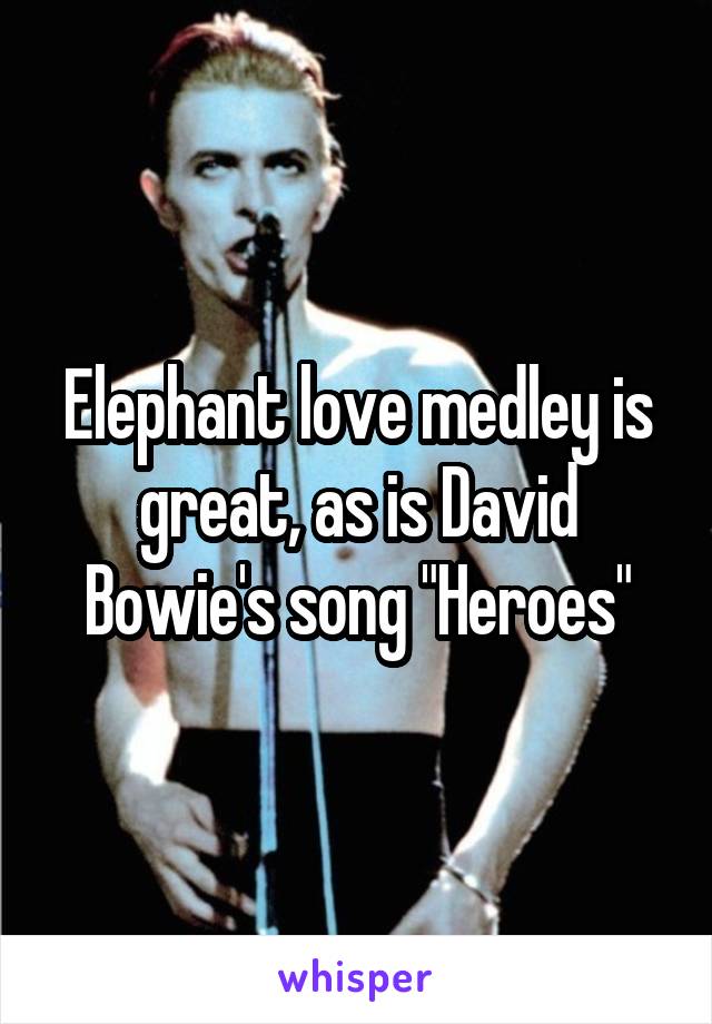 Elephant love medley is great, as is David Bowie's song "Heroes"