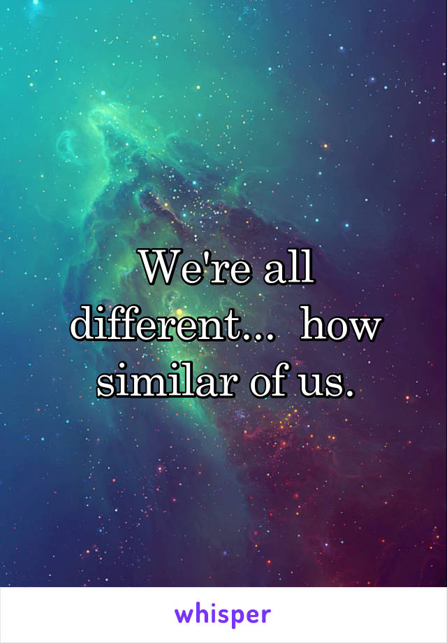 We're all different...  how similar of us.
