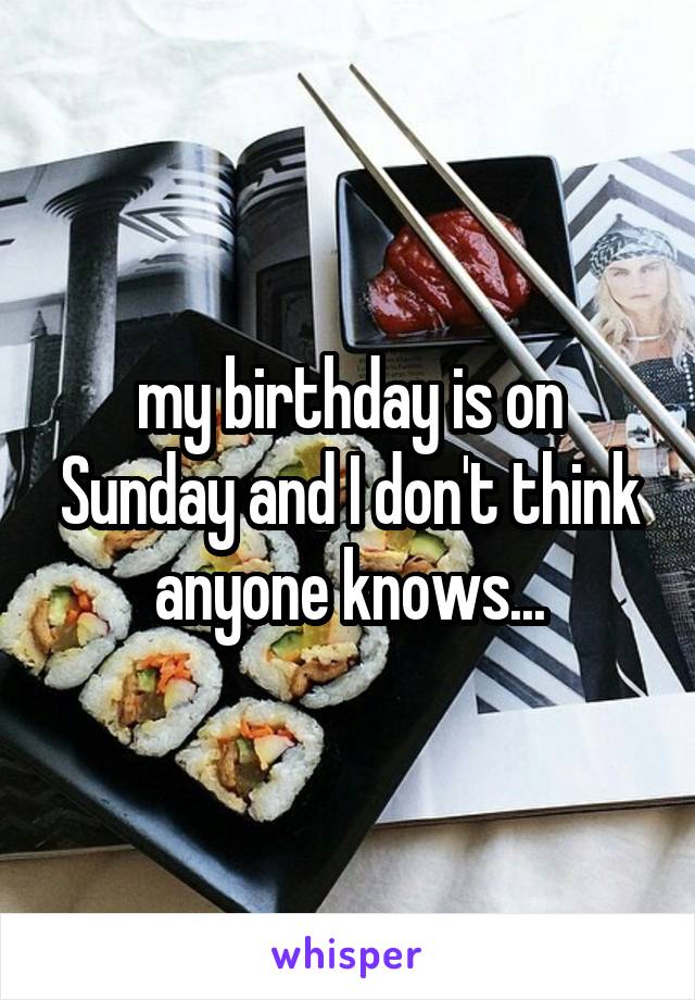 my birthday is on Sunday and I don't think anyone knows...