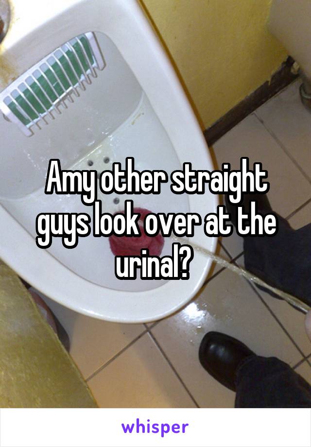 Amy other straight guys look over at the urinal? 