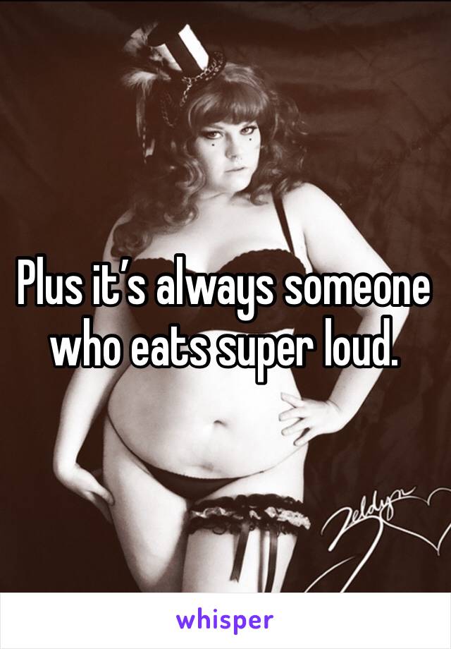 Plus it’s always someone who eats super loud. 
