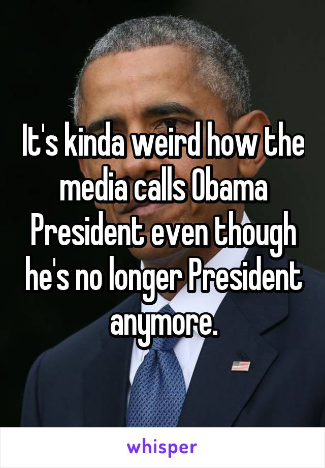 It's kinda weird how the media calls Obama President even though he's no longer President anymore.