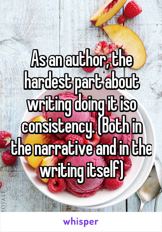 As an author, the hardest part about writing doing it iso consistency. (Both in the narrative and in the writing itself)